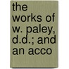 The Works Of W. Paley, D.D.; And An Acco by William Paley