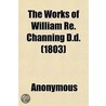 The Works Of William Re. Channing D.D. ( by William Ellery Channing