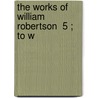 The Works Of William Robertson  5 ; To W door William Robertson