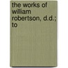 The Works Of William Robertson, D.D.; To by William Robertson
