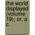 The World Displayed (Volume 19); Or, A C