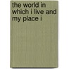 The World In Which I Live And My Place I by Ernest Silvanus Appleyard