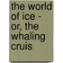 The World Of Ice - Or, The Whaling Cruis