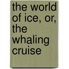 The World Of Ice, Or, The Whaling Cruise door Unknown Author