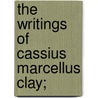 The Writings Of Cassius Marcellus Clay; door Cassius Marcellus Clay