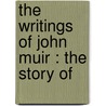 The Writings Of John Muir : The Story Of by Muir John Muir