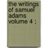 The Writings Of Samuel Adams  Volume 4 ;