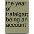 The Year Of Trafalgar; Being An Account