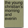 The Young Christian's Morning And Evenin by Kenneth Christian