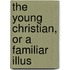 The Young Christian, Or A Familiar Illus