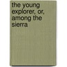 The Young Explorer, Or, Among The Sierra door Jr Horatio Alger