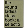 The Young Ladies' Class Book; A Selectio by Ebenezer Bailey
