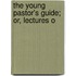 The Young Pastor's Guide; Or, Lectures O