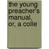 The Young Preacher's Manual, Or, A Colle