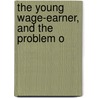 The Young Wage-Earner, And The Problem O by Stuart Findlay
