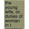 The Young Wife, Or, Duties Of Woman In T by William Andrus Alcott