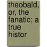 Theobald, Or, The Fanatic; A True Histor