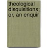 Theological Disquisitions; Or, An Enquir door Thomas Cogan