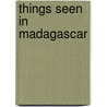 Things Seen In Madagascar by James Sibree