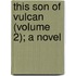 This Son Of Vulcan (Volume 2); A Novel