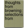 Thoughts From Browning; Selections From by Robert Browining