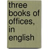 Three Books Of Offices, In English by Marcus Tullius Cicero
