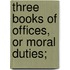 Three Books Of Offices, Or Moral Duties;
