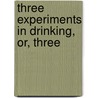 Three Experiments In Drinking, Or, Three by Unknown Author