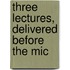 Three Lectures, Delivered Before The Mic