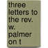 Three Letters To The Rev. W. Palmer On T