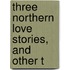 Three Northern Love Stories, And Other T