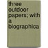 Three Outdoor Papers; With A Biographica