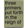 Three Primers Put Forth In The Reign Of by Church of England