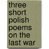 Three Short Polish Poems On The Last War