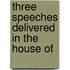 Three Speeches Delivered In The House Of