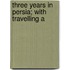 Three Years In Persia; With Travelling A