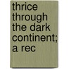 Thrice Through The Dark Continent; A Rec door Johannes Du Plessis