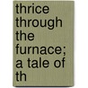 Thrice Through The Furnace; A Tale Of Th door Sophia Louisa Little