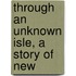 Through An Unknown Isle, A Story Of New