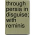 Through Persia In Disguise; With Reminis