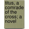 Titus, A Comrade Of The Cross; A Novel by Florence Morse Kingsley