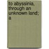 To Abyssinia, Through An Unknown Land; A