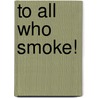 To All Who Smoke! by Samuel Bevan