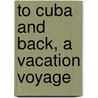 To Cuba And Back, A Vacation Voyage by Richard Henry Dana