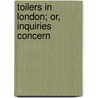 Toilers In London; Or, Inquiries Concern by British Weekly Commissioners