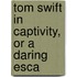 Tom Swift In Captivity, Or A Daring Esca
