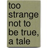 Too Strange Not To Be True, A Tale by Lady Georgiana Fullerton