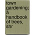 Town Gardening; A Handbook Of Trees, Shr