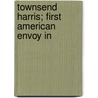 Townsend Harris; First American Envoy In door William Elliott Griffis