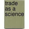 Trade As A Science by Ernest John Pickstone Benn